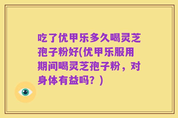 吃了优甲乐多久喝灵芝孢子粉好(优甲乐服用期间喝灵芝孢子粉，对身体有益吗？)