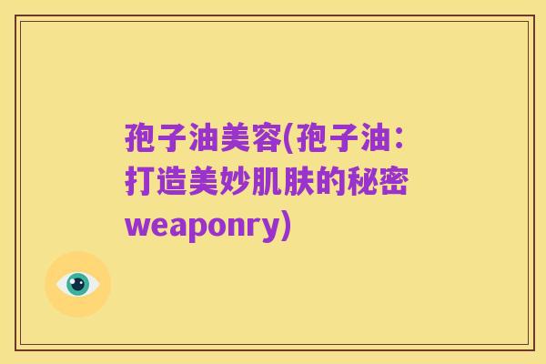 孢子油美容(孢子油:打造美妙肌肤的秘密 weaponry)