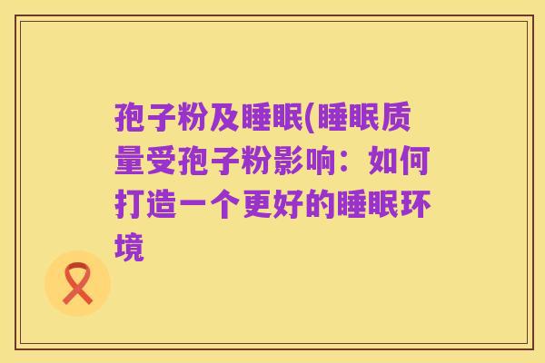 孢子粉及睡眠(睡眠质量受孢子粉影响:如何打造一个更好的睡眠环境