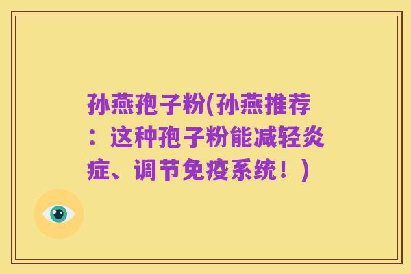 孙燕孢子粉(孙燕推荐:这种孢子粉能减轻炎症、调节免疫系统!)