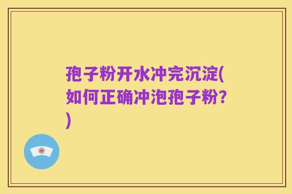 孢子粉开水冲完沉淀(如何正确冲泡孢子粉?)
