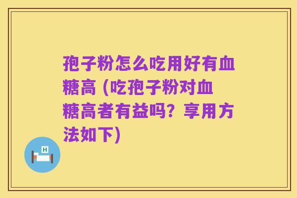 孢子粉怎么吃用好有血糖高 (吃孢子粉对血糖高者有益吗？享用方法如下)