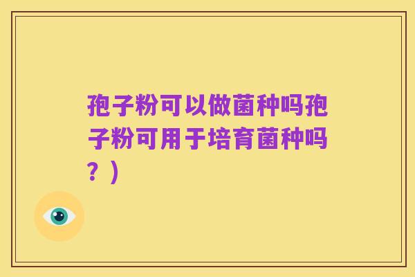 孢子粉可以做菌种吗孢子粉可用于培育菌种吗？)