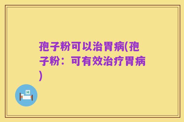 孢子粉可以治胃病(孢子粉:可有效治疗胃病)