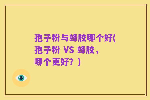 孢子粉与蜂胶哪个好(孢子粉 VS 蜂胶，哪个更好？)