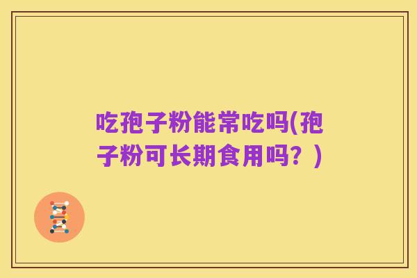 吃孢子粉能常吃吗(孢子粉可长期食用吗？)