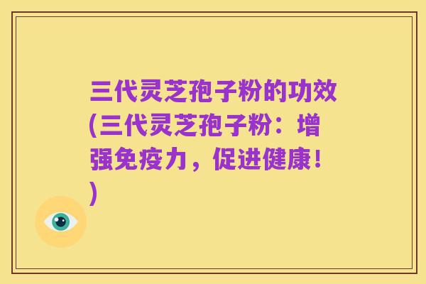 三代灵芝孢子粉的功效(三代灵芝孢子粉:增强免疫力,促进健康!)
