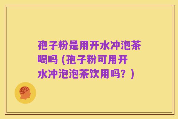 孢子粉是用开水冲泡茶喝吗 (孢子粉可用开水冲泡泡茶饮用吗?)