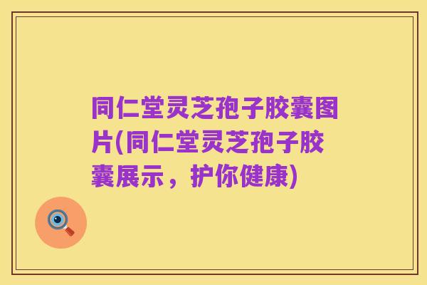 同仁堂灵芝孢子胶囊图片(同仁堂灵芝孢子胶囊展示,护你健康)