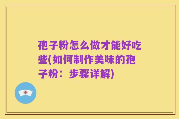 孢子粉怎么做才能好吃些(如何制作美味的孢子粉:步骤详解)