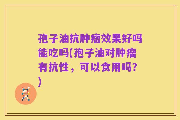 孢子油抗肿瘤效果好吗能吃吗(孢子油对肿瘤有抗性，可以食用吗？)