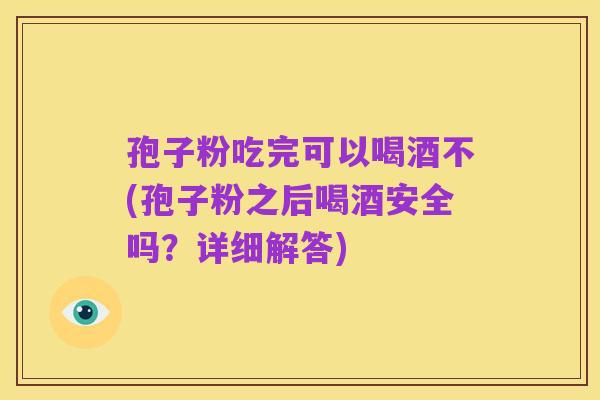 孢子粉吃完可以喝酒不(孢子粉之后喝酒安全吗？详细解答)