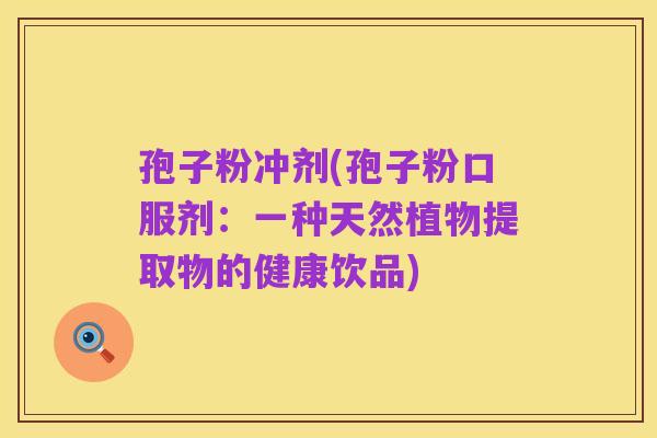 孢子粉冲剂(孢子粉口服剂：一种天然植物提取物的健康饮品)