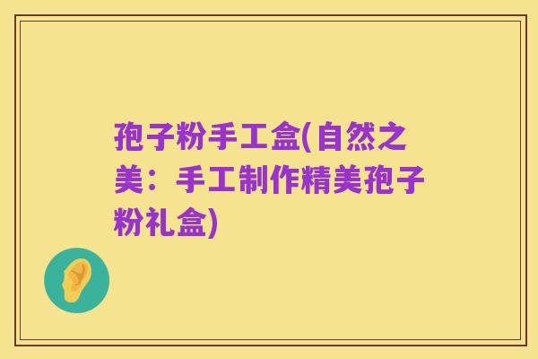 孢子粉手工盒(自然之美:手工制作精美孢子粉礼盒)