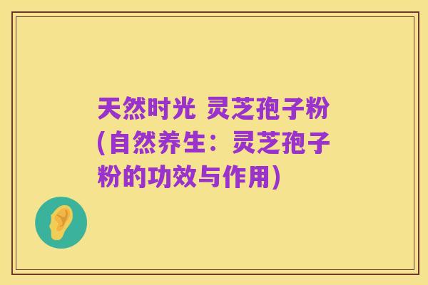 天然时光 灵芝孢子粉(自然养生:灵芝孢子粉的功效与作用)