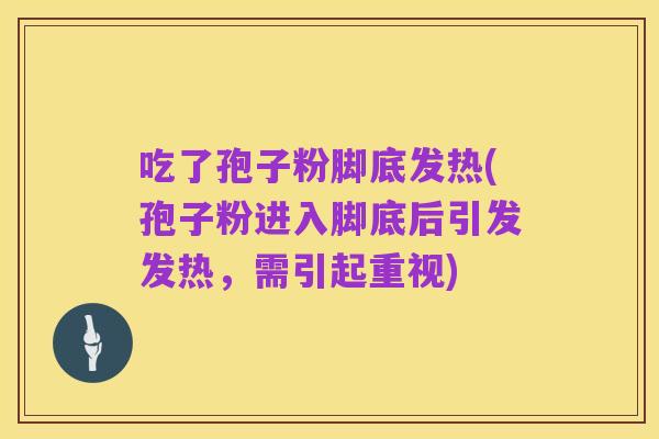 吃了孢子粉脚底发热(孢子粉进入脚底后引发发热，需引起重视)