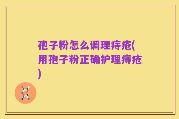 孢子粉怎么调理痔疮(用孢子粉正确护理痔疮)