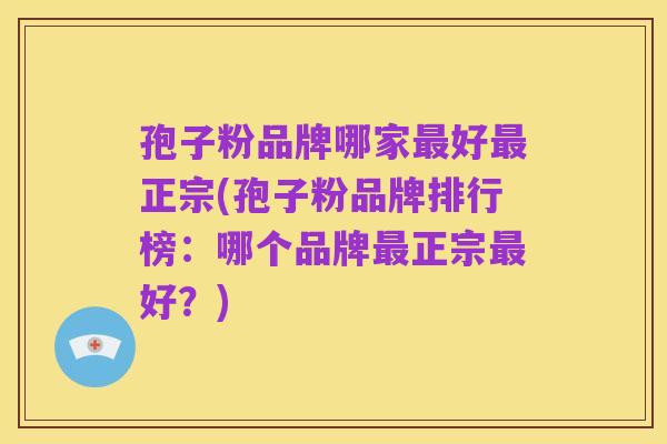孢子粉品牌哪家最好最正宗(孢子粉品牌排行榜:哪个品牌最正宗最好?)
