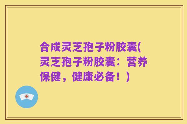 合成灵芝孢子粉胶囊(灵芝孢子粉胶囊：营养保健，健康必备！)