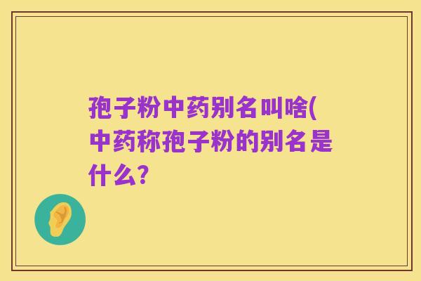 孢子粉中药别名叫啥(中药称孢子粉的别名是什么?