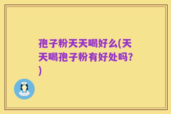 孢子粉天天喝好么(天天喝孢子粉有好处吗?)