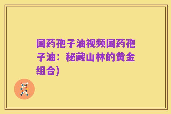 国药孢子油视频国药孢子油:秘藏山林的黄金组合)