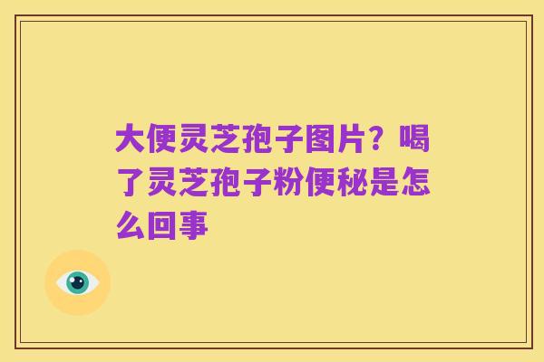 大便灵芝孢子图片?喝了灵芝孢子粉便秘是怎么回事