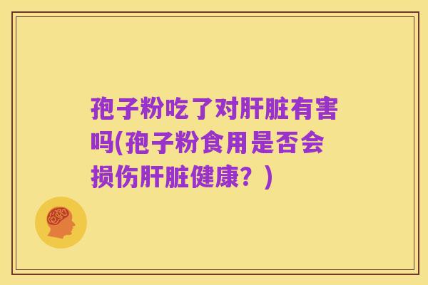 孢子粉吃了对肝脏有害吗(孢子粉食用是否会损伤肝脏健康?)