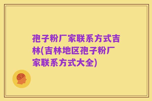 孢子粉厂家联系方式吉林(吉林地区孢子粉厂家联系方式大全)