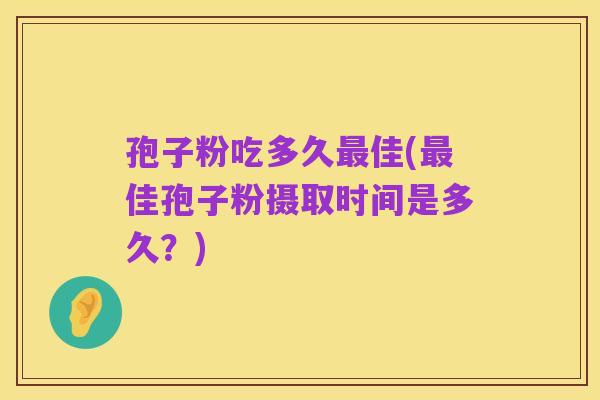 孢子粉吃多久最佳(最佳孢子粉摄取时间是多久?)