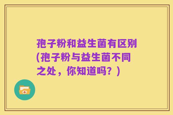 孢子粉和益生菌有区别(孢子粉与益生菌不同之处，你知道吗？)