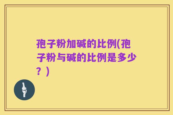 孢子粉加碱的比例(孢子粉与碱的比例是多少?)