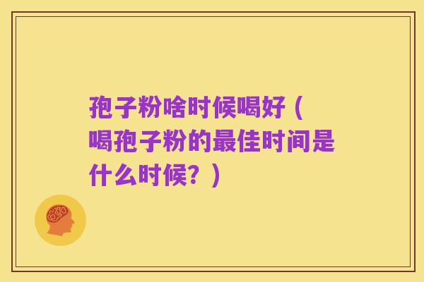孢子粉啥时候喝好 (喝孢子粉的最佳时间是什么时候？)