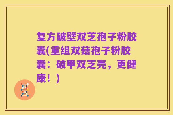复方破壁双芝孢子粉胶囊(重组双菇孢子粉胶囊：破甲双芝壳，更健康！)