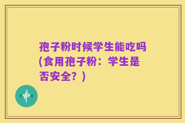 孢子粉时候学生能吃吗(食用孢子粉：学生是否安全？)