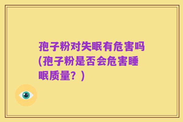 孢子粉对失眠有危害吗(孢子粉是否会危害睡眠质量？)