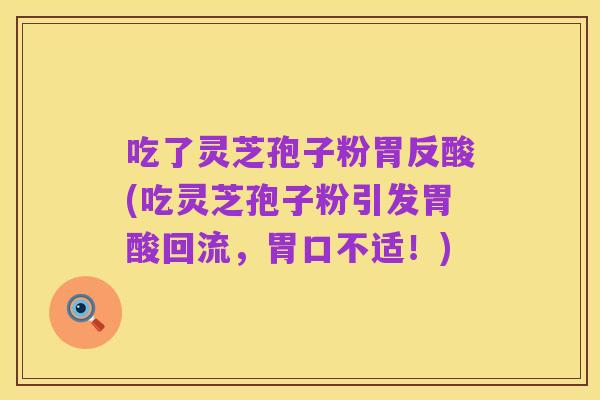 吃了灵芝孢子粉胃反酸(吃灵芝孢子粉引发胃酸回流，胃口不适！)