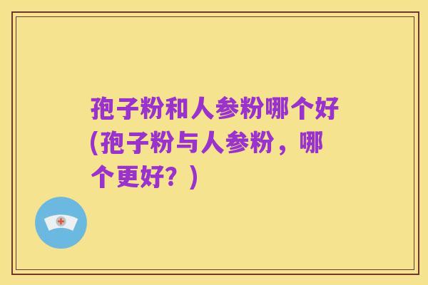 孢子粉和人参粉哪个好(孢子粉与人参粉,哪个更好?)