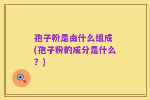 孢子粉是由什么组成 (孢子粉的成分是什么?)