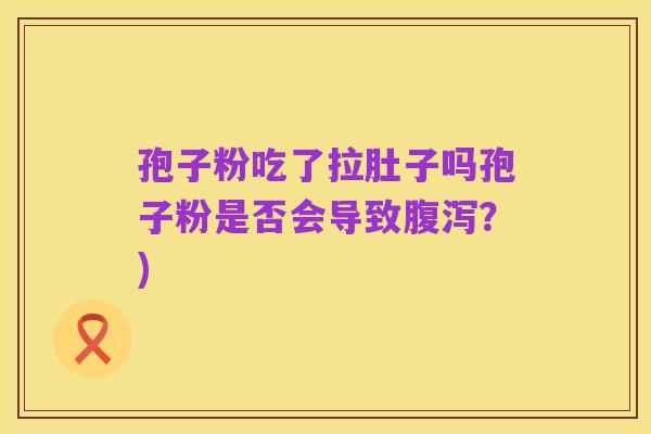 孢子粉吃了拉肚子吗孢子粉是否会导致腹泻?)