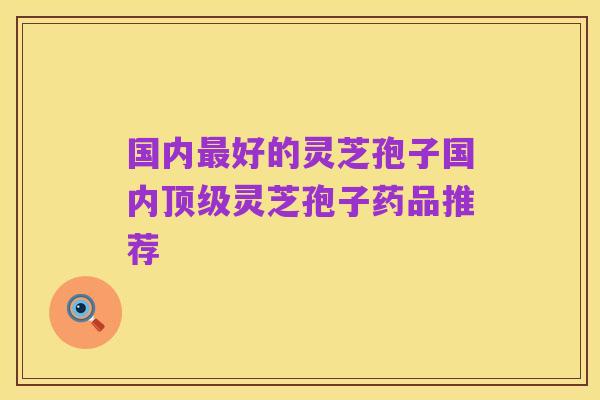 国内最好的灵芝孢子国内顶级灵芝孢子药品推荐