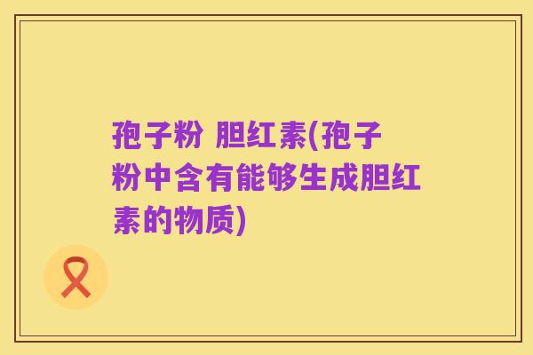 孢子粉 胆红素(孢子粉中含有能够生成胆红素的物质)