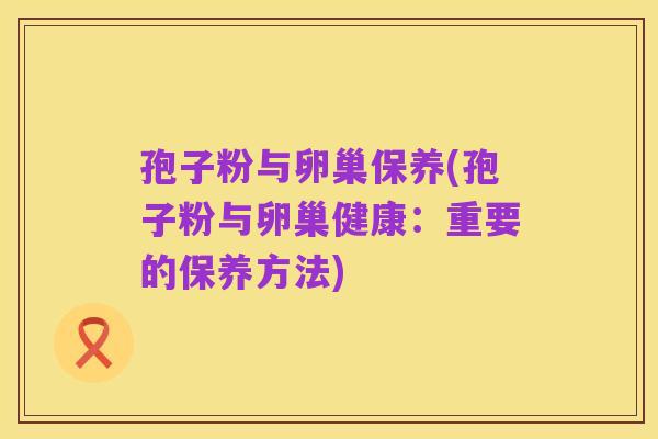 孢子粉与卵巢保养(孢子粉与卵巢健康:重要的保养方法)