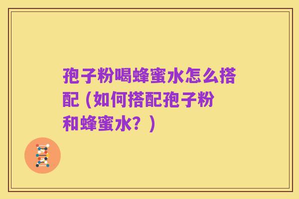 孢子粉喝蜂蜜水怎么搭配 (如何搭配孢子粉和蜂蜜水?)