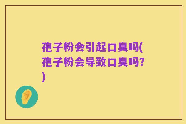 孢子粉会引起口臭吗(孢子粉会导致口臭吗?)