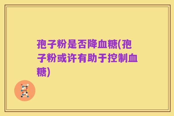 孢子粉是否降血糖(孢子粉或许有助于控制血糖)