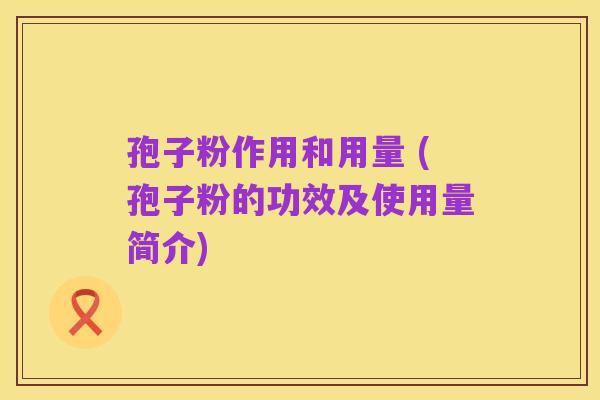 孢子粉作用和用量 (孢子粉的功效及使用量简介)