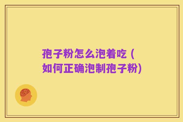 孢子粉怎么泡着吃 (如何正确泡制孢子粉)