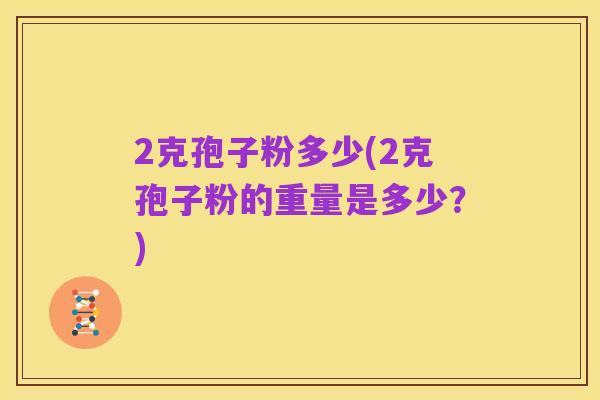 2克孢子粉多少(2克孢子粉的重量是多少?)