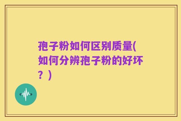 孢子粉如何区别质量(如何分辨孢子粉的好坏？)